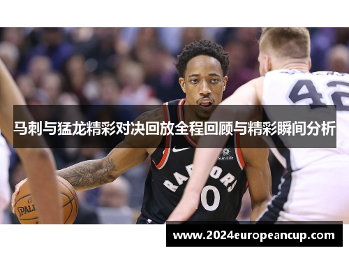 马刺与猛龙精彩对决回放全程回顾与精彩瞬间分析